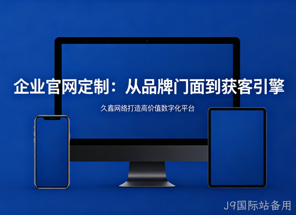 企业官网定制从品牌门面到获客引擎J9国际站备用打造高价值数字化平台